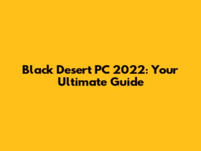 Black Desert PC 2022: Your Ultimate Guide