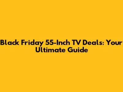 Black Friday 55-Inch TV Deals: Your Ultimate Guide