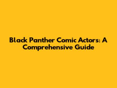 Black Panther Comic Actors: A Comprehensive Guide