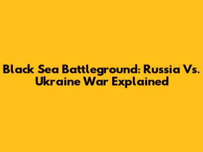 Black Sea Battleground: Russia Vs. Ukraine War Explained