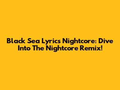 Black Sea Lyrics Nightcore: Dive Into The Nightcore Remix!