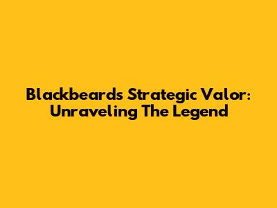 Blackbeard's Strategic Valor: Unraveling The Legend