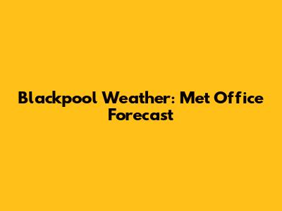 Blackpool Weather: Met Office Forecast