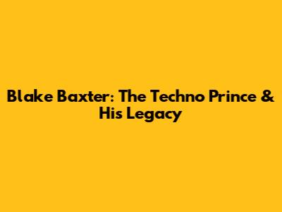 Blake Baxter: The Techno Prince & His Legacy