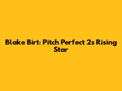 Blake Birt: Pitch Perfect 2's Rising Star