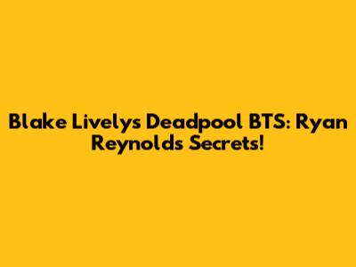 Blake Lively's Deadpool BTS: Ryan Reynolds Secrets!