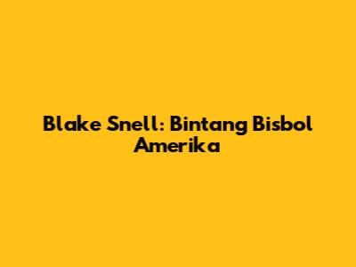 Blake Snell: Bintang Bisbol Amerika
