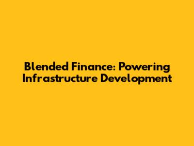 Blended Finance: Powering Infrastructure Development