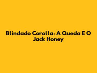 Blindado Corolla: A Queda E O Jack Honey