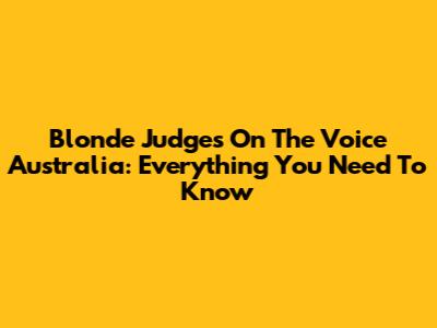 Blonde Judges On The Voice Australia: Everything You Need To Know