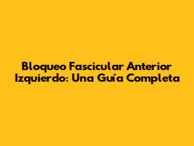 Bloqueo Fascicular Anterior Izquierdo: Una Guía Completa
