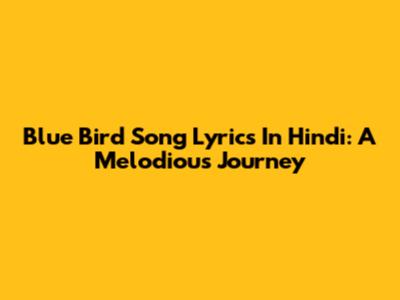 Blue Bird Song Lyrics In Hindi: A Melodious Journey