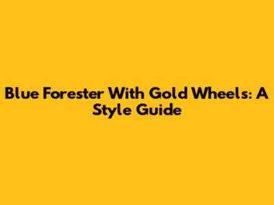 Blue Forester With Gold Wheels: A Style Guide