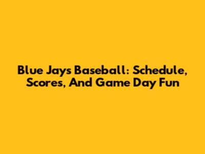 Blue Jays Baseball: Schedule, Scores, And Game Day Fun