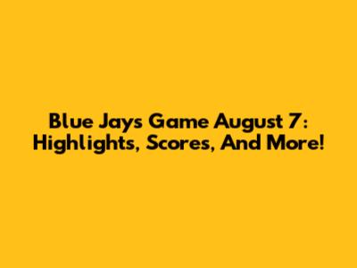 Blue Jays Game August 7: Highlights, Scores, And More!