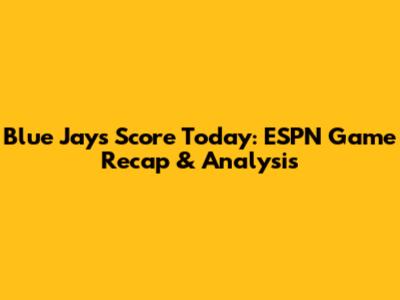 Blue Jays Score Today: ESPN Game Recap & Analysis