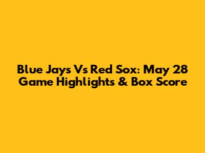 Blue Jays Vs Red Sox: May 28 Game Highlights & Box Score