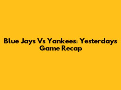 Blue Jays Vs Yankees: Yesterday's Game Recap