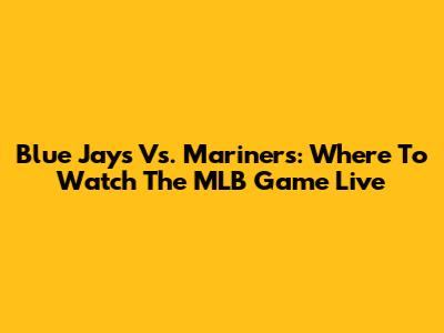 Blue Jays Vs. Mariners: Where To Watch The MLB Game Live