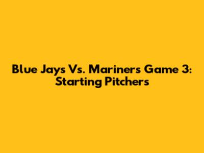 Blue Jays Vs. Mariners Game 3: Starting Pitchers