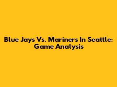 Blue Jays Vs. Mariners In Seattle: Game Analysis