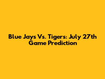 Blue Jays Vs. Tigers: July 27th Game Prediction