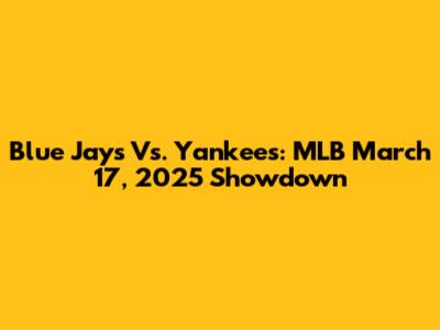 Blue Jays Vs. Yankees: MLB March 17, 2025 Showdown