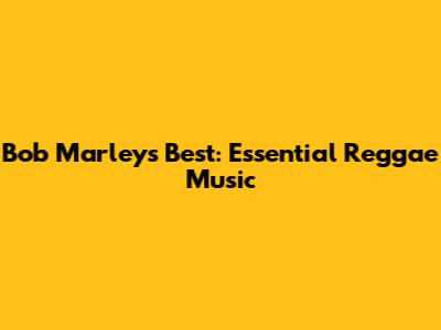Bob Marley's Best: Essential Reggae Music