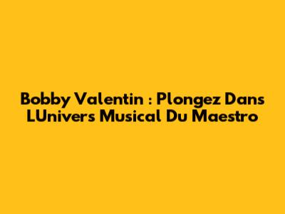 Bobby Valentin : Plongez Dans L'Univers Musical Du Maestro