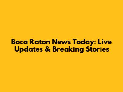 Boca Raton News Today: Live Updates & Breaking Stories