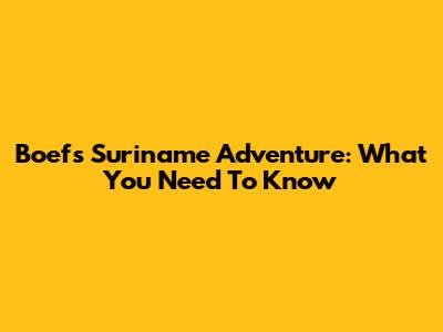 Boef's Suriname Adventure: What You Need To Know