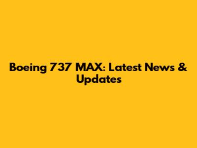 Boeing 737 MAX: Latest News & Updates