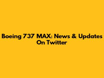 Boeing 737 MAX: News & Updates On Twitter