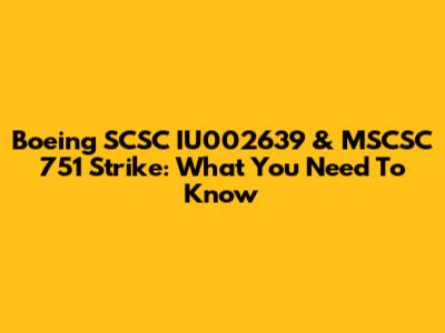 Boeing SCSC IU002639 & MSCSC 751 Strike: What You Need To Know