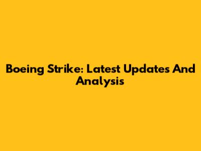 Boeing Strike: Latest Updates And Analysis