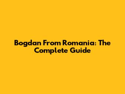 Bogdan From Romania: The Complete Guide