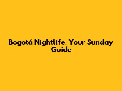 Bogotá Nightlife: Your Sunday Guide