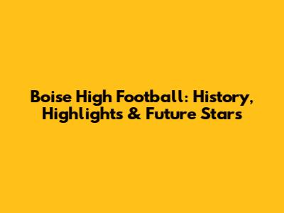 Boise High Football: History, Highlights & Future Stars