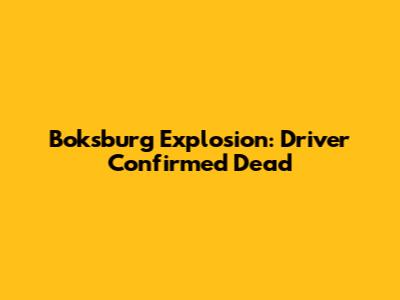 Boksburg Explosion: Driver Confirmed Dead
