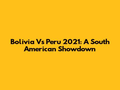 Bolivia Vs Peru 2021: A South American Showdown