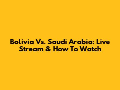 Bolivia Vs. Saudi Arabia: Live Stream & How To Watch