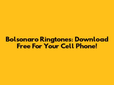 Bolsonaro Ringtones: Download Free For Your Cell Phone!