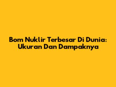 Bom Nuklir Terbesar Di Dunia: Ukuran Dan Dampaknya