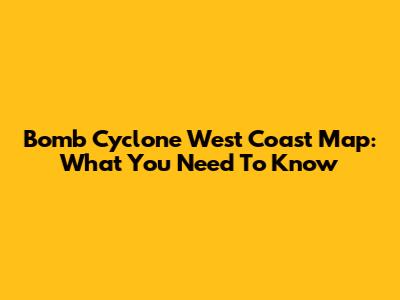 Bomb Cyclone West Coast Map: What You Need To Know
