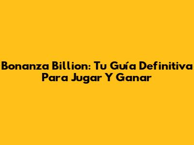 Bonanza Billion: Tu Guía Definitiva Para Jugar Y Ganar