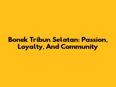 Bonek Tribun Selatan: Passion, Loyalty, And Community