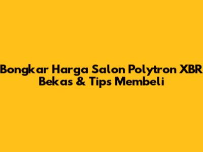 Bongkar Harga Salon Polytron XBR Bekas & Tips Membeli