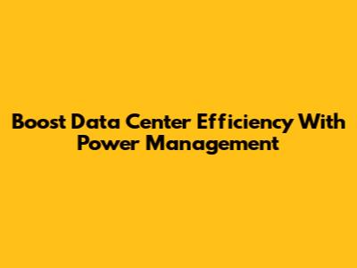 Boost Data Center Efficiency With Power Management