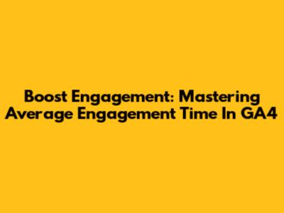 Boost Engagement: Mastering Average Engagement Time In GA4