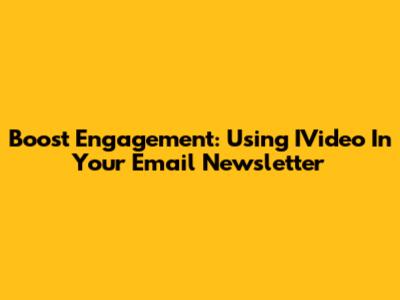 Boost Engagement: Using IVideo In Your Email Newsletter